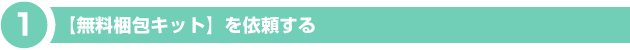 １.【無料梱包キット】を依頼する